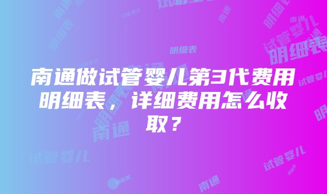 南通做试管婴儿第3代费用明细表，详细费用怎么收取？