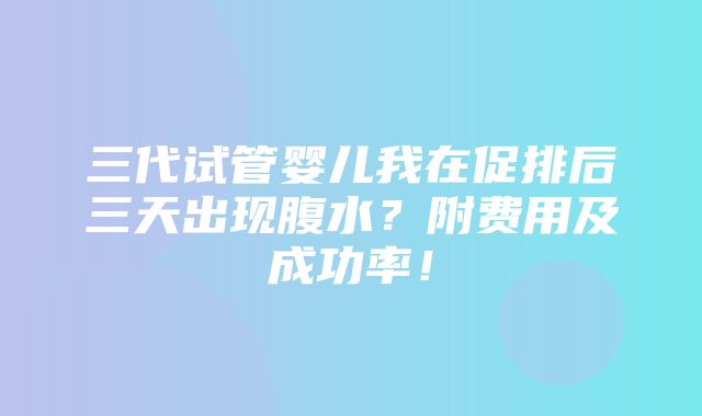 三代试管婴儿我在促排后三天出现腹水？附费用及成功率！