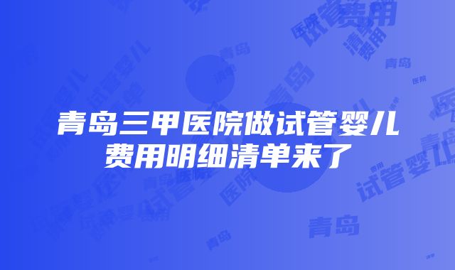 青岛三甲医院做试管婴儿费用明细清单来了