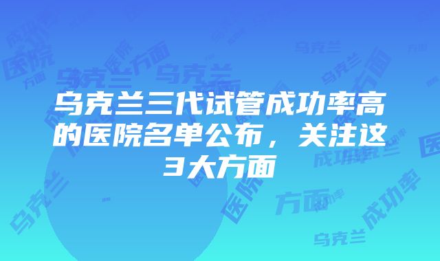 乌克兰三代试管成功率高的医院名单公布，关注这3大方面