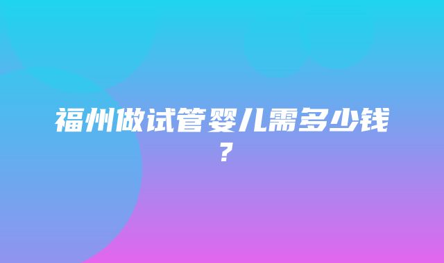 福州做试管婴儿需多少钱？