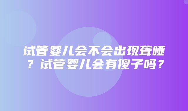 试管婴儿会不会出现聋哑？试管婴儿会有傻子吗？