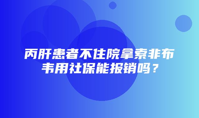 丙肝患者不住院拿索非布韦用社保能报销吗？