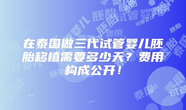 在泰国做三代试管婴儿胚胎移植需要多少天？费用构成公开！