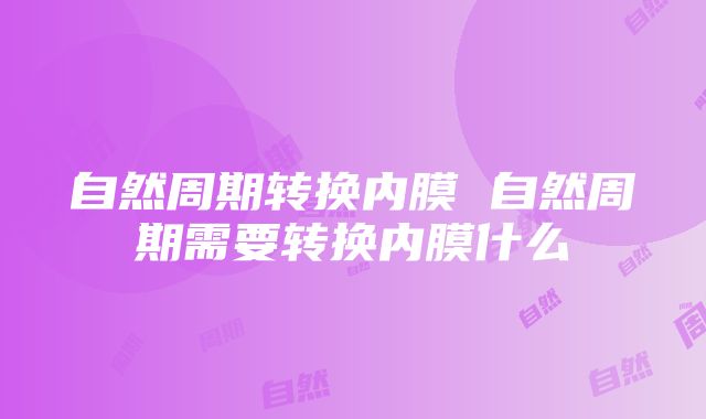 自然周期转换内膜 自然周期需要转换内膜什么