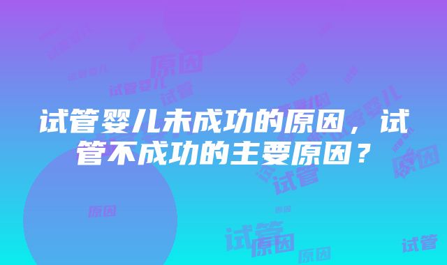 试管婴儿未成功的原因，试管不成功的主要原因？