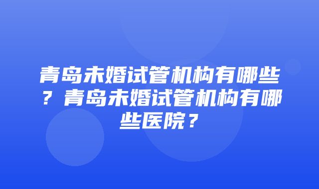 青岛未婚试管机构有哪些？青岛未婚试管机构有哪些医院？