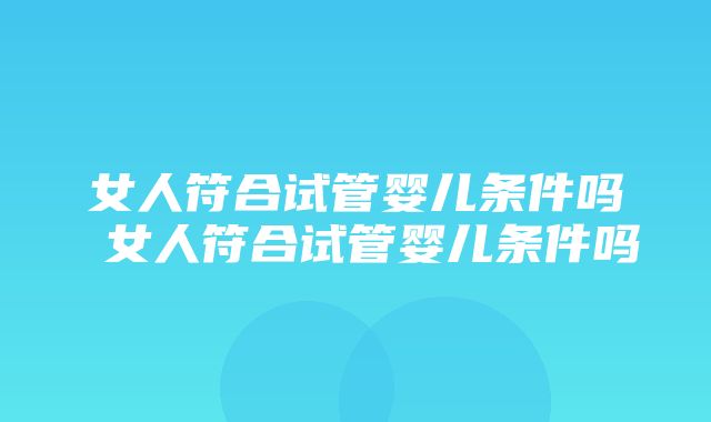 女人符合试管婴儿条件吗 女人符合试管婴儿条件吗