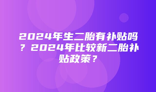 2024年生二胎有补贴吗？2024年比较新二胎补贴政策？