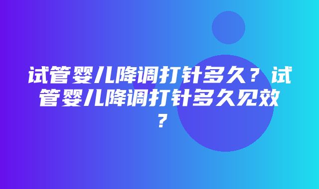 试管婴儿降调打针多久？试管婴儿降调打针多久见效？