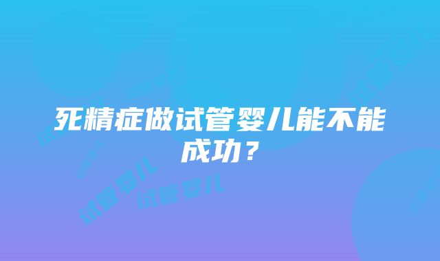 死精症做试管婴儿能不能成功？