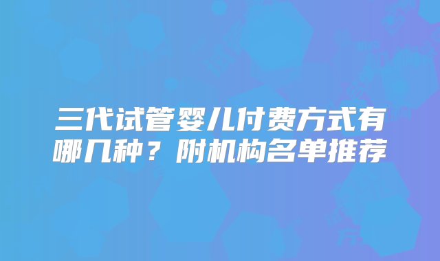 三代试管婴儿付费方式有哪几种？附机构名单推荐