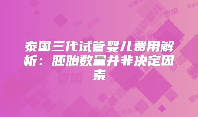 泰国三代试管婴儿费用解析：胚胎数量并非决定因素