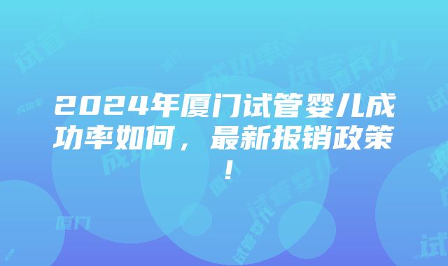 2024年厦门试管婴儿成功率如何，最新报销政策！