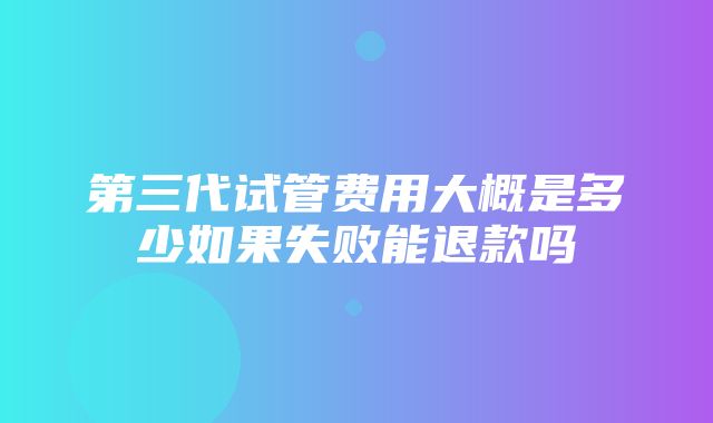 第三代试管费用大概是多少如果失败能退款吗