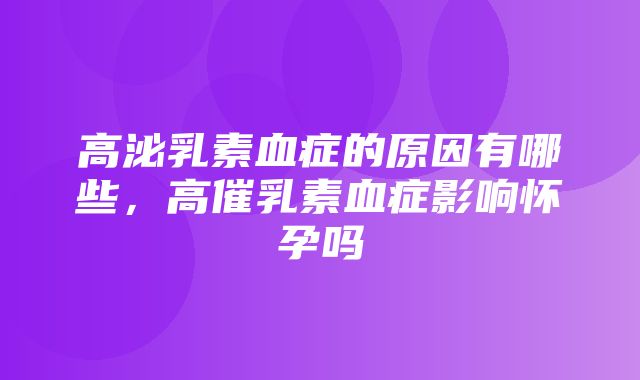 高泌乳素血症的原因有哪些，高催乳素血症影响怀孕吗