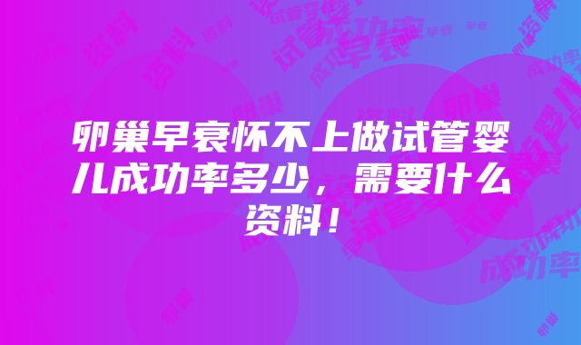 卵巢早衰怀不上做试管婴儿成功率多少，需要什么资料！