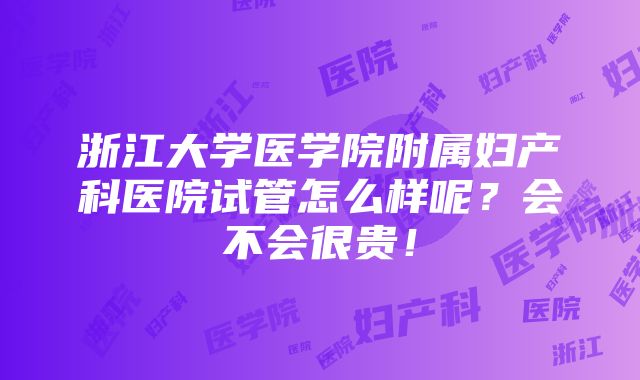 浙江大学医学院附属妇产科医院试管怎么样呢？会不会很贵！