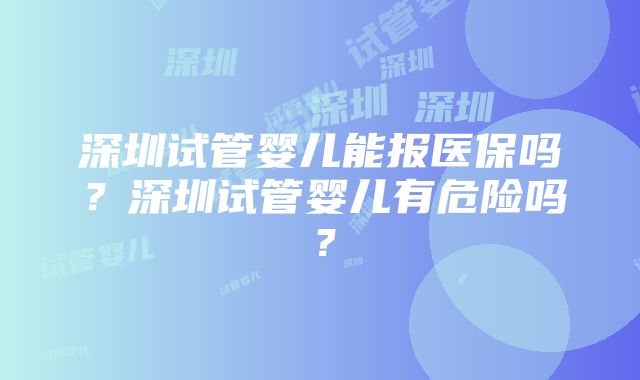 深圳试管婴儿能报医保吗？深圳试管婴儿有危险吗？