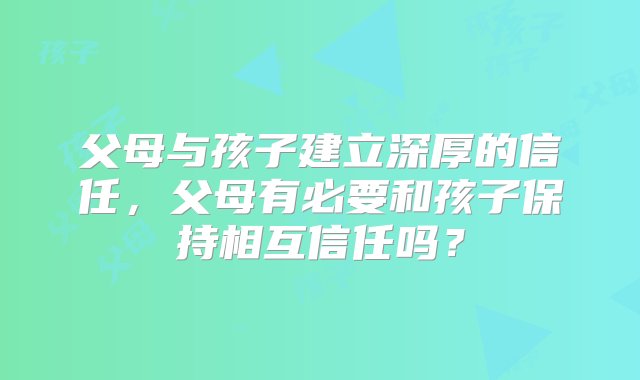 父母与孩子建立深厚的信任，父母有必要和孩子保持相互信任吗？