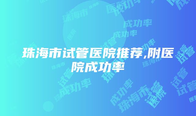 珠海市试管医院推荐,附医院成功率