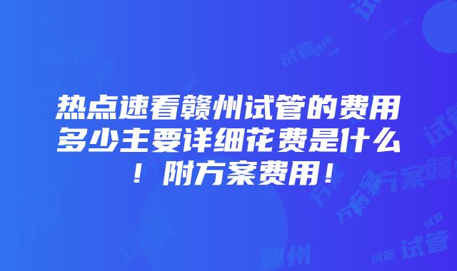 热点速看赣州试管的费用多少主要详细花费是什么！附方案费用！