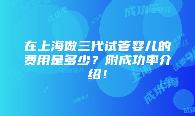 在上海做三代试管婴儿的费用是多少？附成功率介绍！