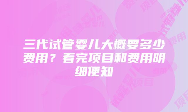 三代试管婴儿大概要多少费用？看完项目和费用明细便知