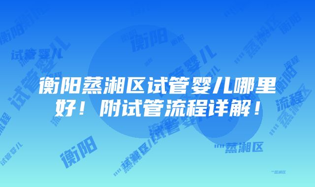 衡阳蒸湘区试管婴儿哪里好！附试管流程详解！