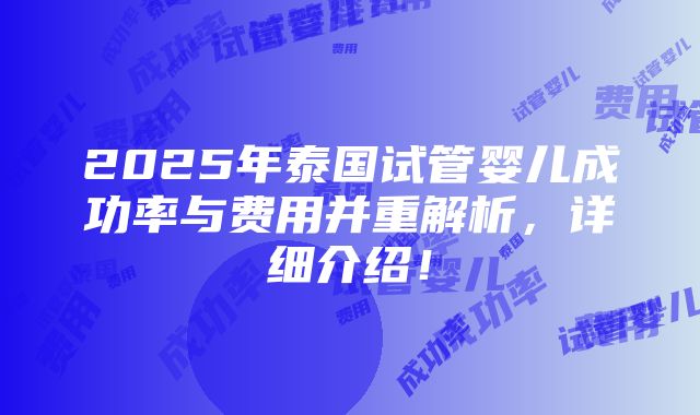 2025年泰国试管婴儿成功率与费用并重解析，详细介绍！