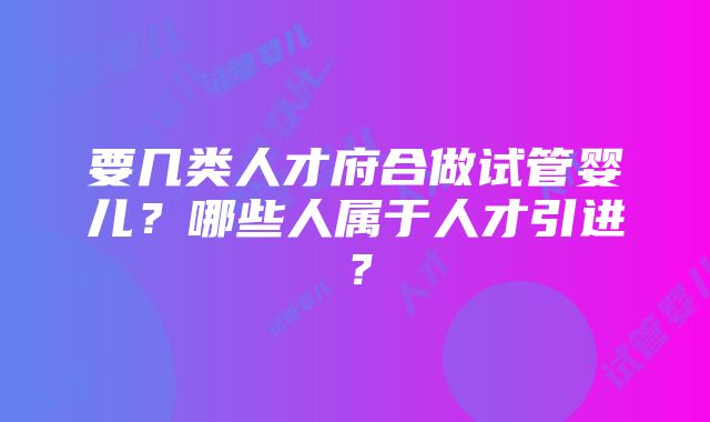 要几类人才府合做试管婴儿？哪些人属于人才引进？