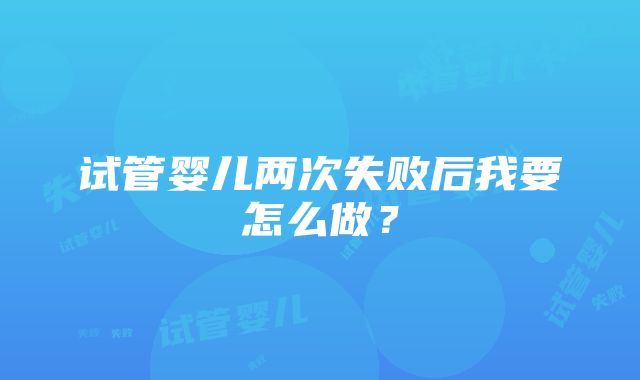 试管婴儿两次失败后我要怎么做？