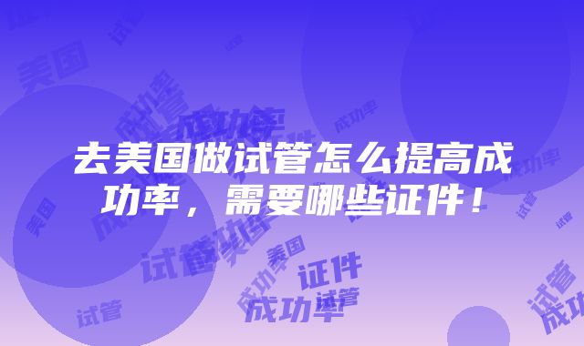 去美国做试管怎么提高成功率，需要哪些证件！