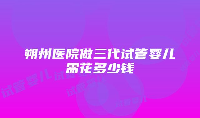 朔州医院做三代试管婴儿需花多少钱