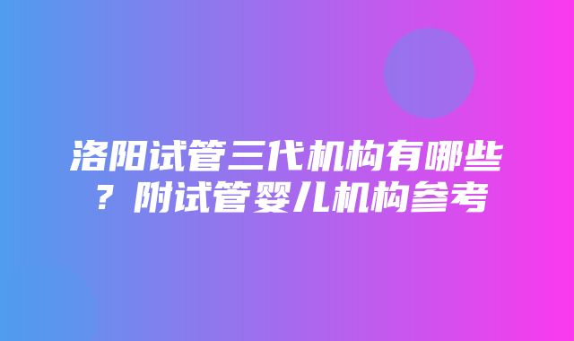 洛阳试管三代机构有哪些？附试管婴儿机构参考