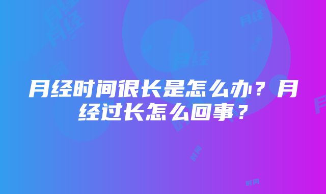 月经时间很长是怎么办？月经过长怎么回事？