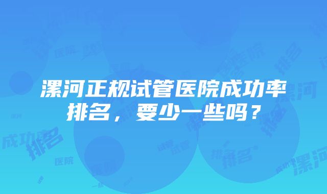 漯河正规试管医院成功率排名，要少一些吗？