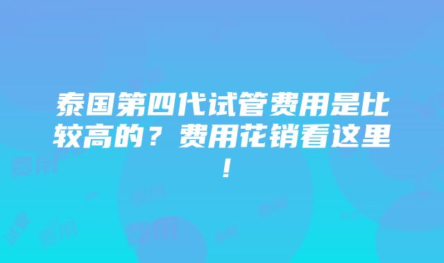 泰国第四代试管费用是比较高的？费用花销看这里！