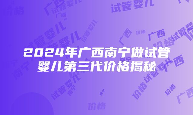 2024年广西南宁做试管婴儿第三代价格揭秘