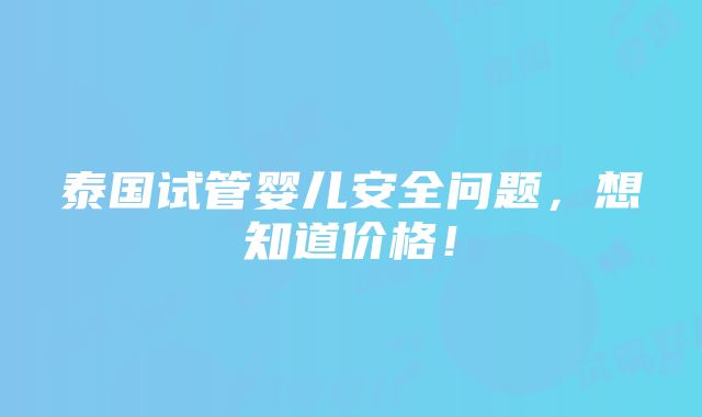 泰国试管婴儿安全问题，想知道价格！