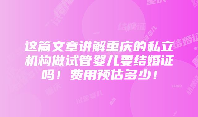 这篇文章讲解重庆的私立机构做试管婴儿要结婚证吗！费用预估多少！