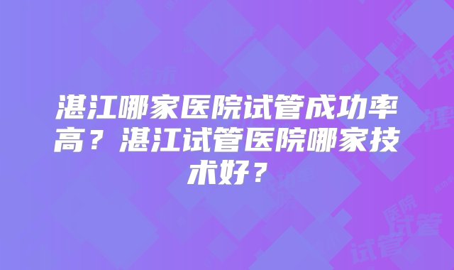 湛江哪家医院试管成功率高？湛江试管医院哪家技术好？