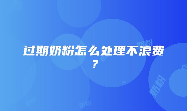 过期奶粉怎么处理不浪费？