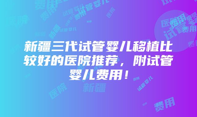 新疆三代试管婴儿移植比较好的医院推荐，附试管婴儿费用！