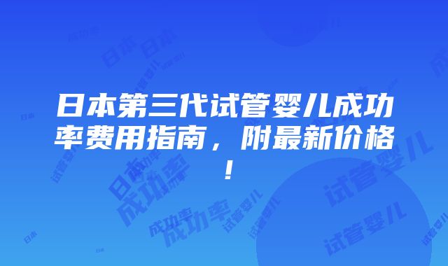 日本第三代试管婴儿成功率费用指南，附最新价格！