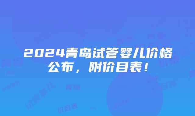 2024青岛试管婴儿价格公布，附价目表！