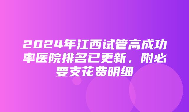 2024年江西试管高成功率医院排名已更新，附必要支花费明细