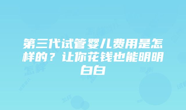 第三代试管婴儿费用是怎样的？让你花钱也能明明白白