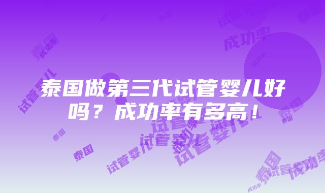 泰国做第三代试管婴儿好吗？成功率有多高！