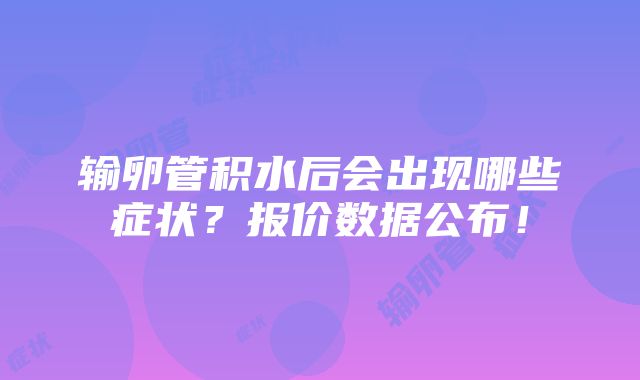 输卵管积水后会出现哪些症状？报价数据公布！